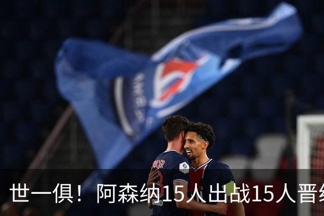 世一俱！阿森纳15人出战15人晋级 皇萨魔城军各有拖累