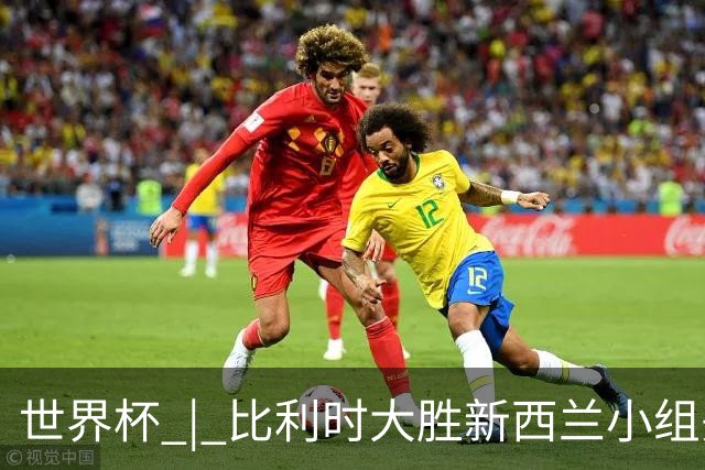 世界杯 | 比利时大胜新西兰小组头名出线