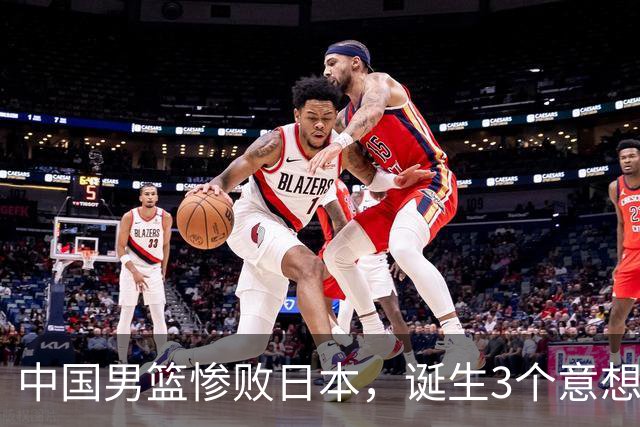中国男篮惨败日本，诞生3个意想不到和2个不争事实，最新排名如下