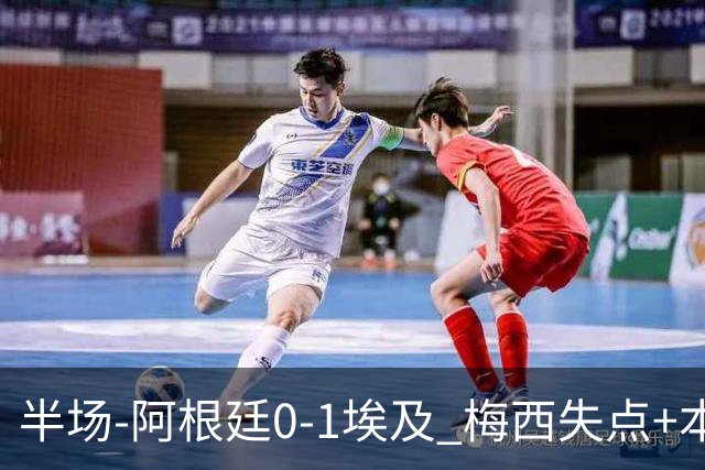 半场-阿根廷0-1埃及 梅西失点+本届两度失点+中柱易卜拉欣破门