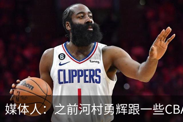 媒体人：之前河村勇辉跟一些CBA球队有过交流 表达过打CBA的想法