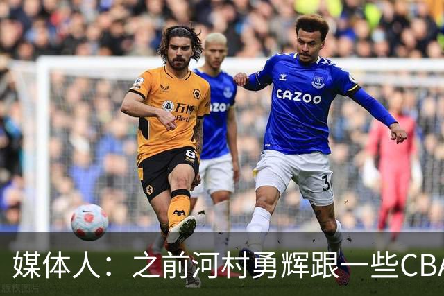媒体人：之前河村勇辉跟一些CBA球队有过交流 表达过打CBA的想法