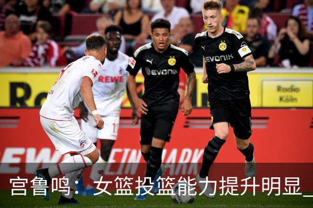 宫鲁鸣：女篮投篮能力提升明显 盼海外球员尽早归队