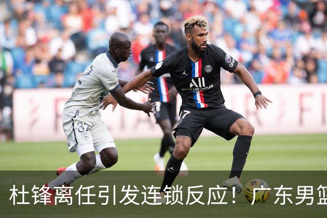 杜锋离任引发连锁反应！广东男篮两名球员有望留队，五位球员或将离队失业