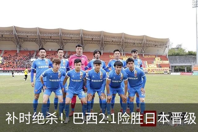 补时绝杀！巴西2:1险胜日本晋级16强 日本男足虽败犹荣