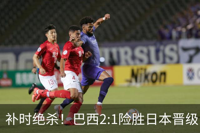 补时绝杀！巴西2:1险胜日本晋级16强 日本男足虽败犹荣