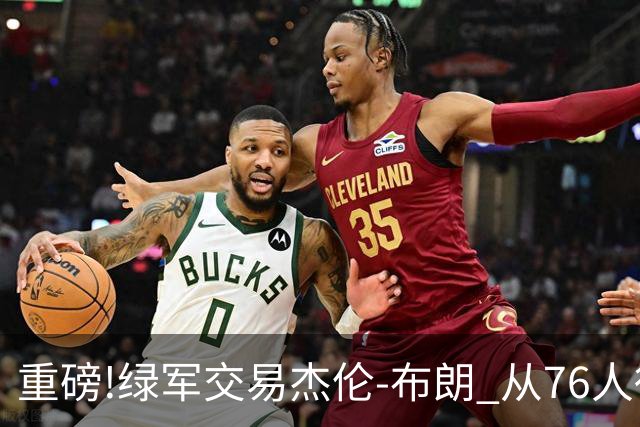 重磅!绿军交易杰伦-布朗 从76人得到乔治+2首轮+2次轮