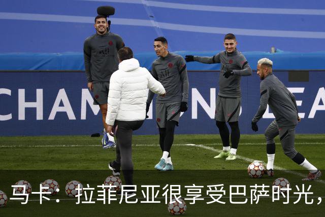 马卡：拉菲尼亚很享受巴萨时光，不会评估或分析任何潜在的报价