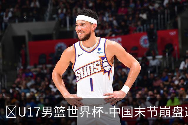 🏀U17男篮世界杯-中国末节崩盘遭加拿大逆转 狂丢35个后场篮板